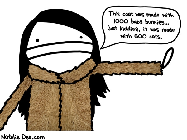 Natalie Dee comic: its cheaper than rabbit fur but it smells like pee * Text: this coat was made with 1000 baby bunnies just kidding it was made with 500 cats