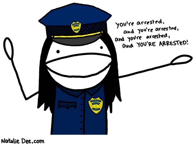 Natalie Dee comic: everyones arrested * Text: 

You're arrested, and you're arrested, and you're arrested, and YOU'RE ARRESTED!



