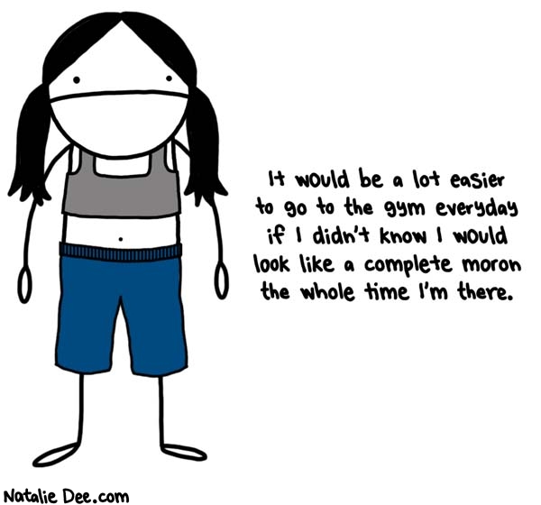 Natalie Dee comic: i usually look like a moron anyway but you know what i mean * Text: it would be a lot easier to go to the gym everyday if i didnt know i would look like a complete moron the whole time im there