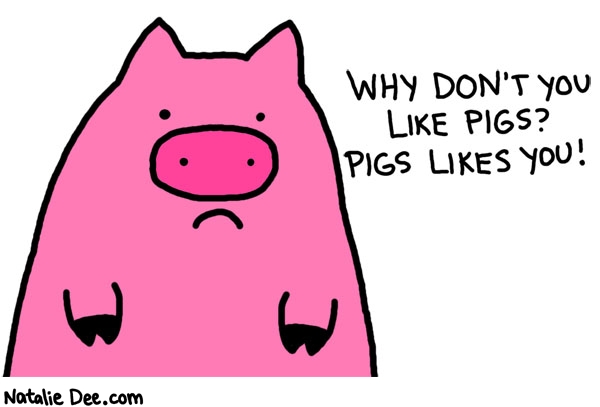 Natalie Dee comic: he always says hi guys and everything * Text: 

WHY DON'T YOU LIKE PIGS? PIGS LIKES YOU!



