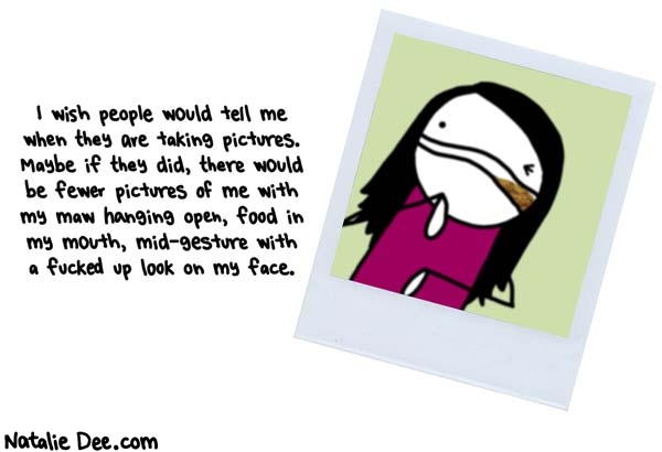 Natalie Dee comic: dont hate me because im beautiful * Text: i wish people would tell me when they are taking pictures maybe if they did there would be fewer pictures of me with my maw hanging open food in my mouth mid gesture with a fucked up look on my face