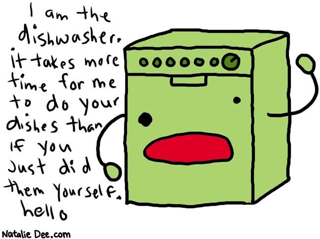 Natalie Dee comic: dishwasher * Text: 

I am the dishwasher. it takes more time for me to do your dishes than if you just did them yourself. hello



