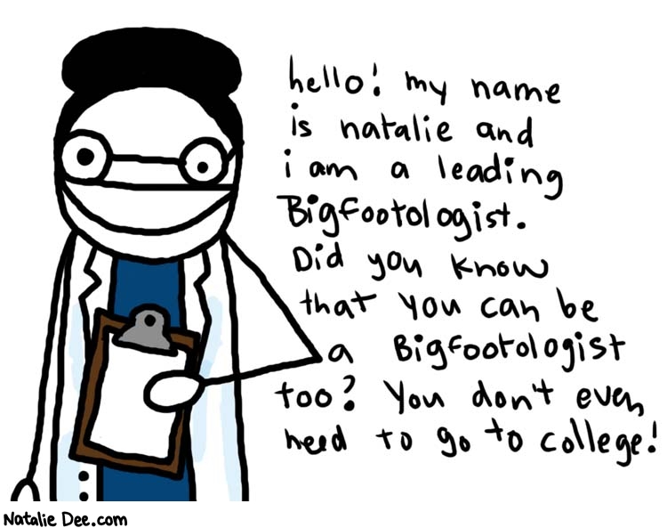 Natalie Dee comic: bigfootologist * Text: 

hello! my name is natalie and i am a leading Bigfootologist. Did you know that you can be a Bigfootologist too? You don't even need to go to college!




