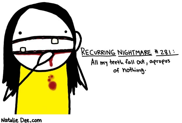 Natalie Dee comic: recurring nightmare 281 * Text: 

RECURRING NIGHTMARE #281:




All my teeth fall out, apropos of nothing.



