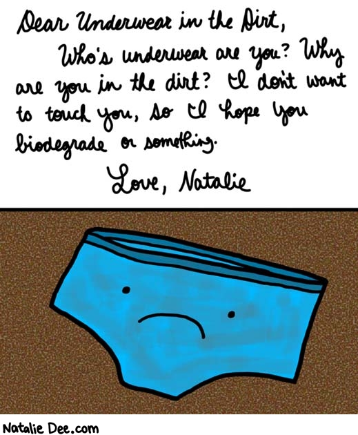 Natalie Dee comic: open letter to underwear in the dirt * Text: 

Dear Underwear in the Dirt,
Who's underwear are you? Why are you in the dirt? I don't want to touch you, so I hope you biodegrade or something.


Love, Natalie



