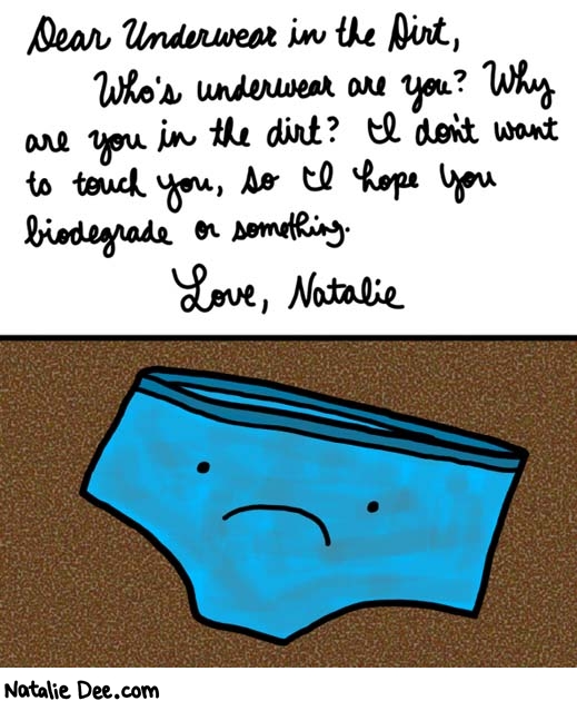 Natalie Dee comic: open letter to underwear in the dirt * Text: 

Dear Underwear in the Dirt,
Who's underwear are you? Why are you in the dirt? I don't want to touch you, so I hope you biodegrade or something.


Love, Natalie




