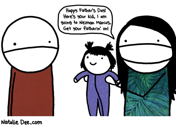 Natalie Dee comic: FDW heres your kid smell you later * Text: happy fathers day heres your kid i am going to neiman marcus get your fatherin on