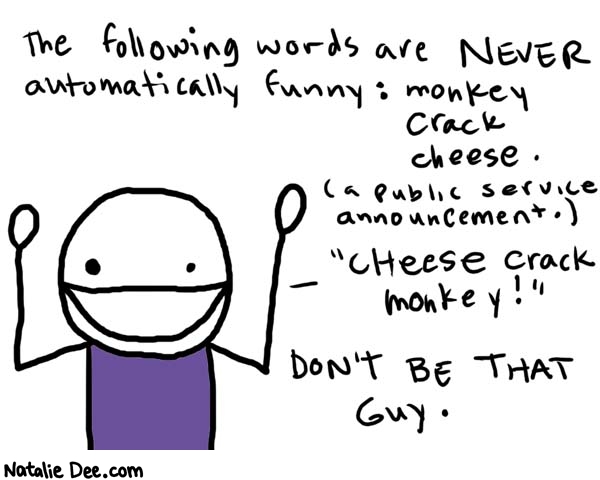 Natalie Dee comic: public service * Text: 

The following words are NEVER automatically funny: monkey crack cheese. (a public service announcement.)


