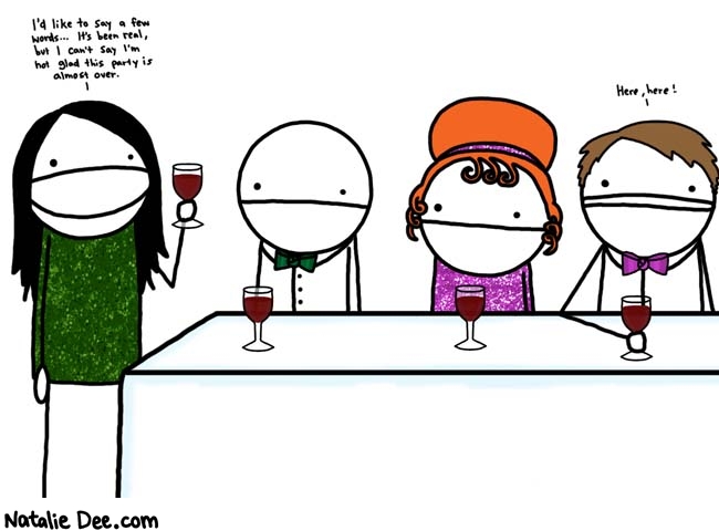 Natalie Dee comic: a toast * Text: 

I'd like to say a few words... It's been real, but I can't say I'm not glad this party is almost over.




Here, here!



