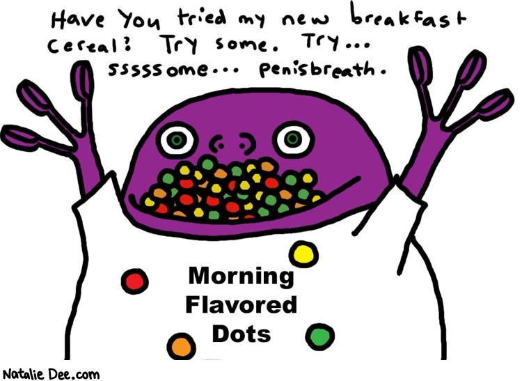 Natalie Dee comic: morning flavored dots * Text: 

Have you tried my new breakfast cereal? Try some. Try... sssssome... penisbreath.


Morning Flavored Dots



