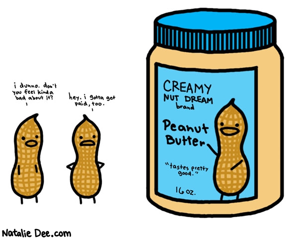 Natalie Dee comic: sell out * Text: 

i dunno. don't you feel kinda bad about it?


hey, i gotta get paid, too.


CREAMY NUT DREAM brand


Peanut Butter



