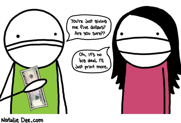 Natalie Dee comic: jeez ill just print more no biggie * Text: youre just giving me five dollars are you sure oh its no big deal ill just print more