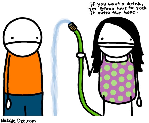 Natalie Dee comic: go on suck it * Text: 

if you want a drink, yer gonna have to suck it outta the hose.



