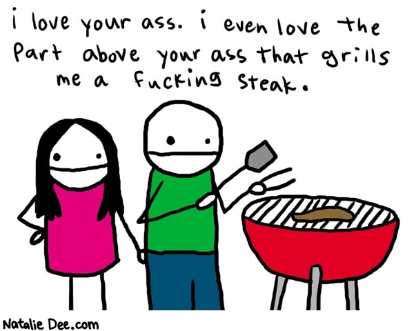 Natalie Dee comic: above your ass * Text: 

i love your ass. i even love the part above yoru ass that grills me a fucking steak.



