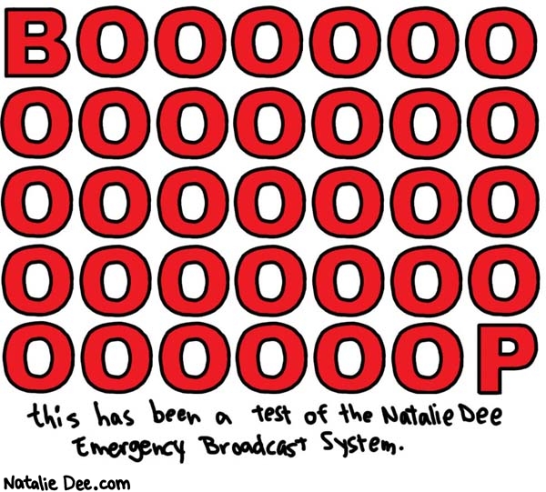 Natalie Dee comic: dont worry dude its only a test * Text: 

BOOOOOOOOOOOOOOOOOOOOOOOOOOP


this has been a test of the Natalie Dee Emergency Broadcast System.



