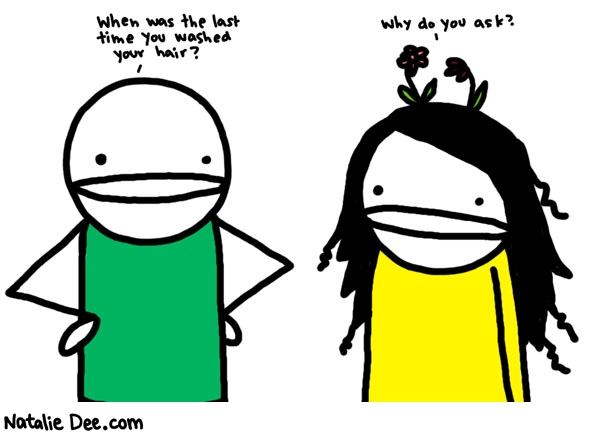 Natalie Dee comic: oh no reason * Text: 
When was the last time you washed your hair?


Why do you ask?




