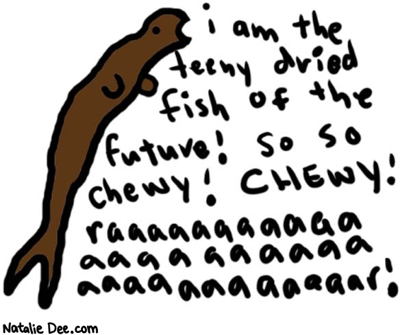 Natalie Dee comic: driedfish * Text: 
i am the teeny dried fish of the future! so so chewy! CHEWY! raaaaaaaaaaaaaaaaaaaaaaaaaaaaaaaaar!



