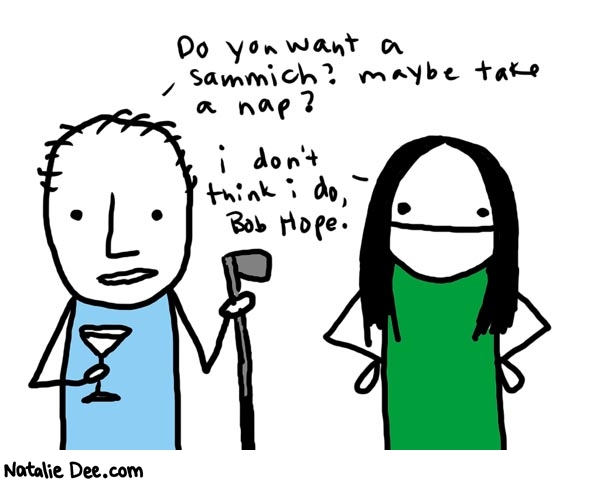 Natalie Dee comic: bobhope * Text: 

Do you want a sammich? Maybe take a nap?


i don't think i do, Bob Hope.



