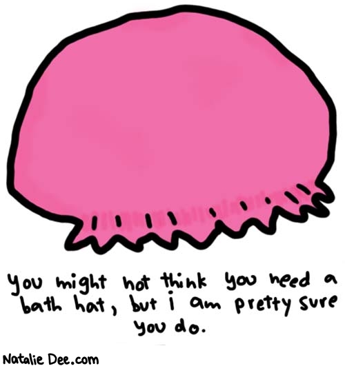 Natalie Dee comic: a bath hat would change your life * Text: 

You might not think you need a bath hat, but i am pretty sure you do.



