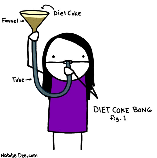Natalie Dee comic: a gallon of diet coke straight to the dome * Text: 

Diet Coke


Funnel


Tube


DIET COKE BONG
fig. 1



