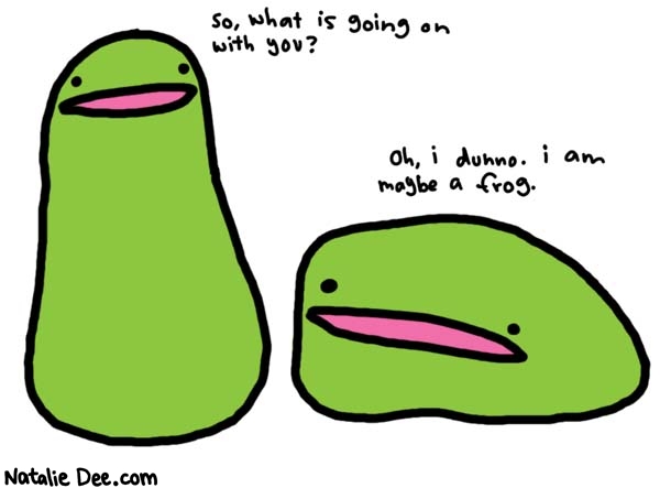 Natalie Dee comic: maybe a frog * Text: 

So, what is going on with you?


oh, i dunno. i am maybe a frog.



