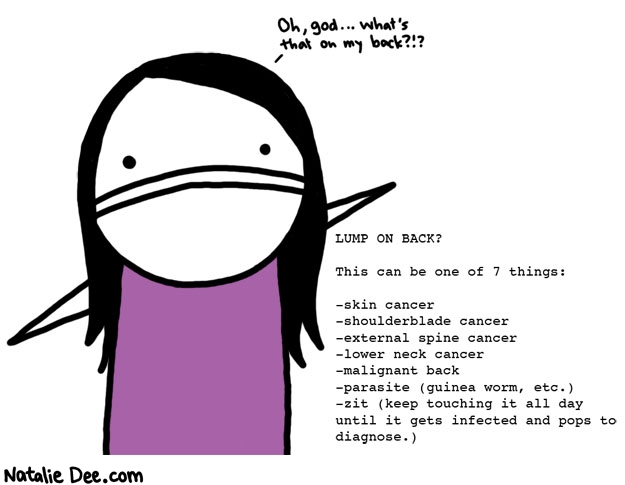 Natalie Dee comic: self diagnosis is easy * Text: 

Oh, god... what's that on my back?!?


LUMP ON BACK?


This can be one of 7 things:




-skin cancer
-shoulderblade cancer
-external spine cancer
-lower neck cancer
-malignant back
-parasite (guinea worm, etc.)
-zit (keep touching it all day until it gets infected and pops to diagnose.)



