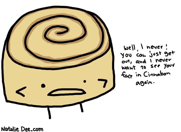 Natalie Dee comic: youre not welcome in Cinnabon ever again * Text: 

Well, I never! You can just get out, and I never want to see your face in Cinnabon again.



