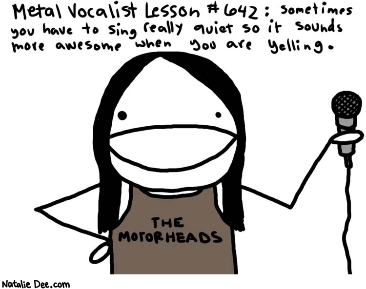 Natalie Dee comic: metal vocalist lesson * Text: 
Metal Vocalist Lesson #642: sometimes you have to sing really quiet so it sounds more awesome when you are yelling.


THE MOTORHEADS




