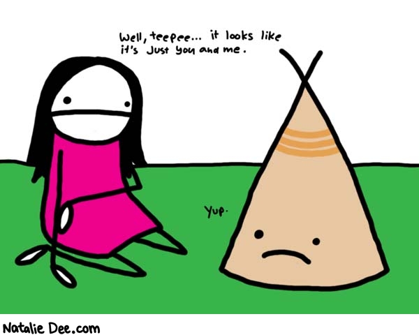 Natalie Dee comic: me n teepee * Text: 

Well, teepee... it looks like it's just you and me.


Yup.



