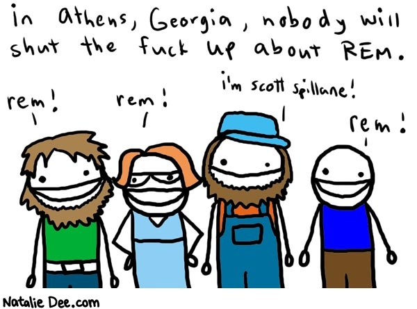 Natalie Dee comic: athens * Text: 

in Athens, Georgia, nobody will shut the fuck up about REM.


rem!


rem!


i'm scott spillane!


rem!




