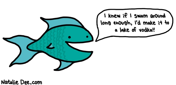 Natalie Dee comic: aw that little fish is so happy * Text: i knew if i swam around long enough id make it to a lake of vodka