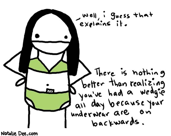 Natalie Dee comic: underwear mishap * Text: 
Well, i guess that explains it.


There is nothing better than realizing you've had a wedgie all day because your underwear are on backcwards.



