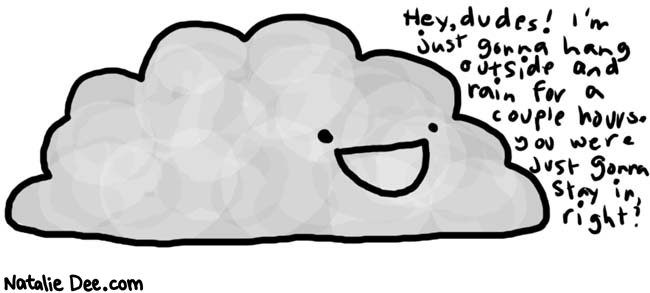 Natalie Dee comic: clouds * Text: 
Hey, dudes! I'm just gonna hang outside and rain for a couple hours. You were just gonna stay in, right?



