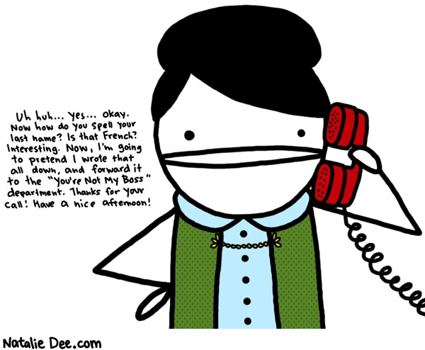 Natalie Dee comic: not my boss * Text: 
Uh huh...yes...okay. Now how do you spell your last name? Is that French? Interesting. Now, I'm going to pretend I wrote that all down, and forward it to the 