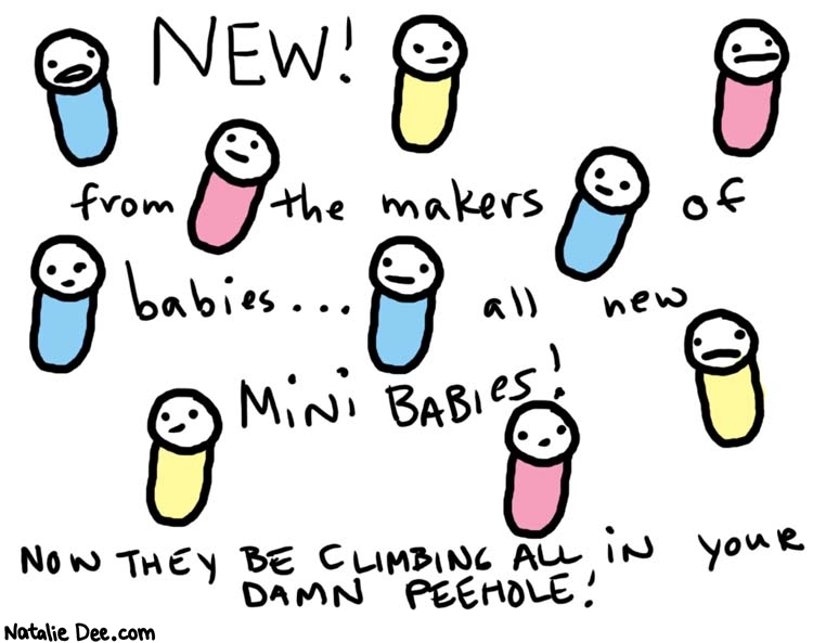 Natalie Dee comic: minibabies * Text: 

NEW!


from the makers of babies... all new MINIBABIES!



NOW THEY BE CLIMBING ALL IN YOUR DAMN PEEHOLE!



