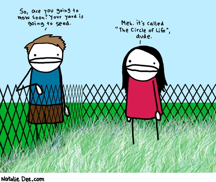Natalie Dee comic: circle of life * Text: 
So, are you going to mow soon? Your yard is going to seed.


Meh. It's called 