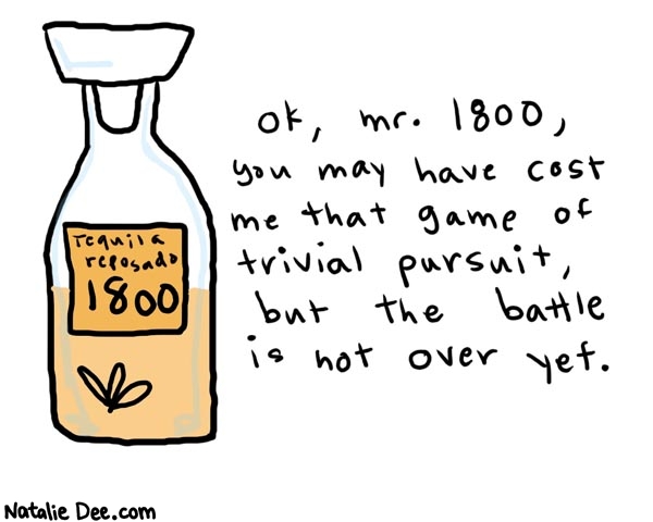 Natalie Dee comic: 1800 * Text: 

Tequila Reposado 1800


OK, mr. 1800, you may have cost me that game of trivial pursuit, but the battle is not over yet.



