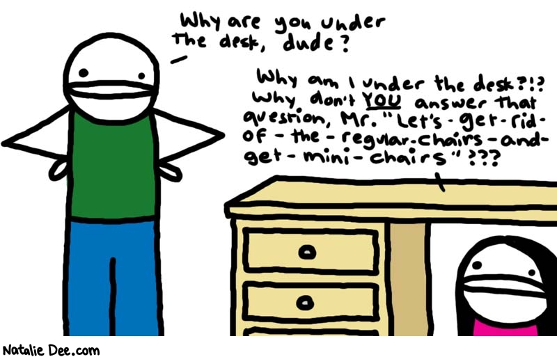 Natalie Dee comic: answer the question dick * Text: 

Why are you under the desk, dude?


Why am I under the desk?!? Why don't YOU answer that question, Mr. 