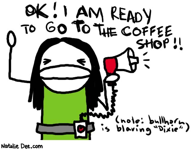 Natalie Dee comic: lets go * Text: 

OK! I AM READY TO GO TO THE COFFEE SHOP!!


(note: bullhorn is blaring 