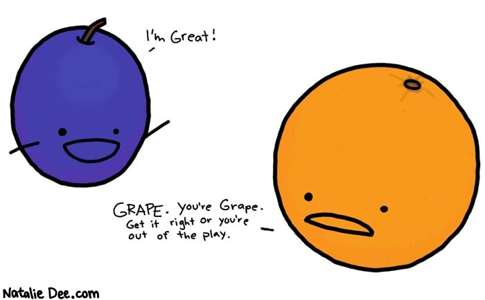 Natalie Dee comic: out of the play * Text: 
I'm Great!


GRAPE. You're Grape. Get it right or you're out of the play.



