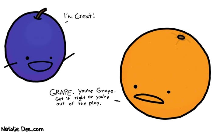 Natalie Dee comic: out of the play * Text: 
I'm Great!


GRAPE. You're Grape. Get it right or you're out of the play.



