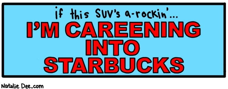 Natalie Dee comic: bumper sticker * Text: 
if this SUV's a-rockin'


I'M CAREENING INTO STARBUCKS



