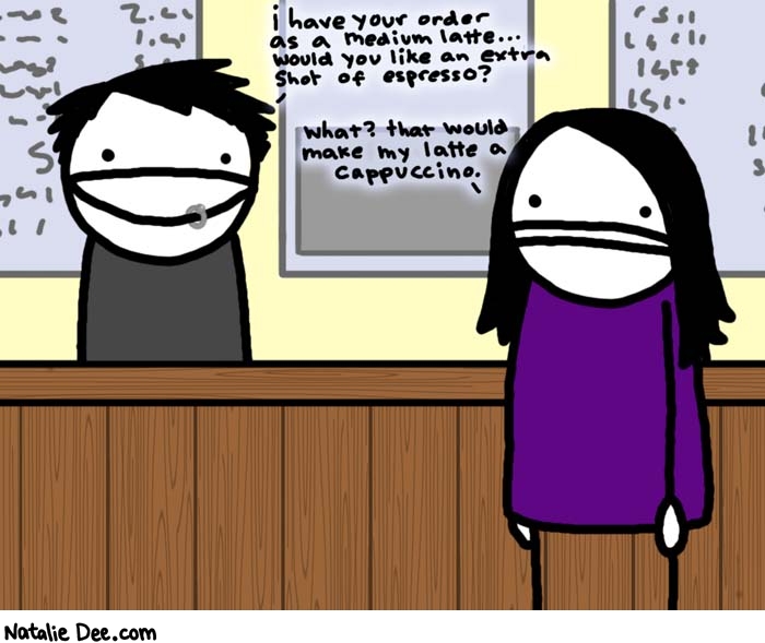 Natalie Dee comic: it wouldnt be funny if they didnt offer the extra shot every time * Text: 

i have your order as a medium latte...would you like an extra shot of espresso?


what? that would make my latte a cappucino.



