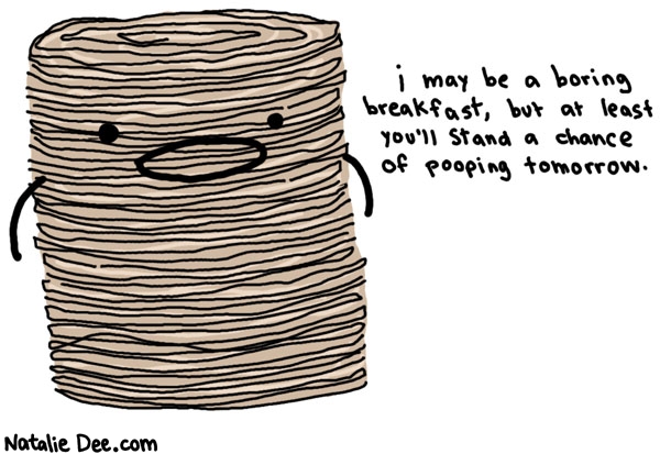 Natalie Dee comic: thanks for watching out for the poops shredded wheat * Text: 

i may be a boring breakfast, but at least you'll stand a chance of pooping tomorrow.




