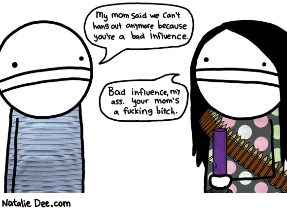Natalie Dee comic: bad influence my ass * Text: my mom said we cant hang out anymore because youre a bad influence bad influence my ass your moms a fucking bitch