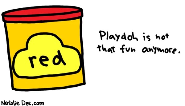 Natalie Dee comic: sad but true * Text: 

red


Playdoh is not that fun anymore.



