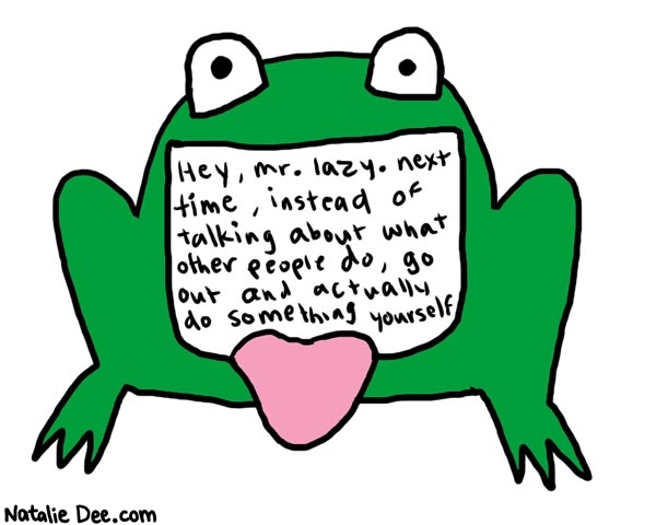 Natalie Dee comic: advicefrog * Text: 

Hey, mr. lazy. next time, instead of talking about what other people do, go out and actually do something yourself



