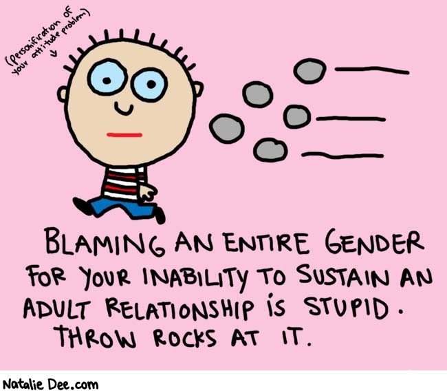 Natalie Dee comic: hating stuff to make yourself look interesting is not interesting * Text: 
(personification of your attitude problem)


BLAMING AN ENTIRE GENDER FOR YOUR INABILITY TO SUSTAIN AN ADULT RELATIONSHIP IS STUPID. THROW ROCKS AT IT.



