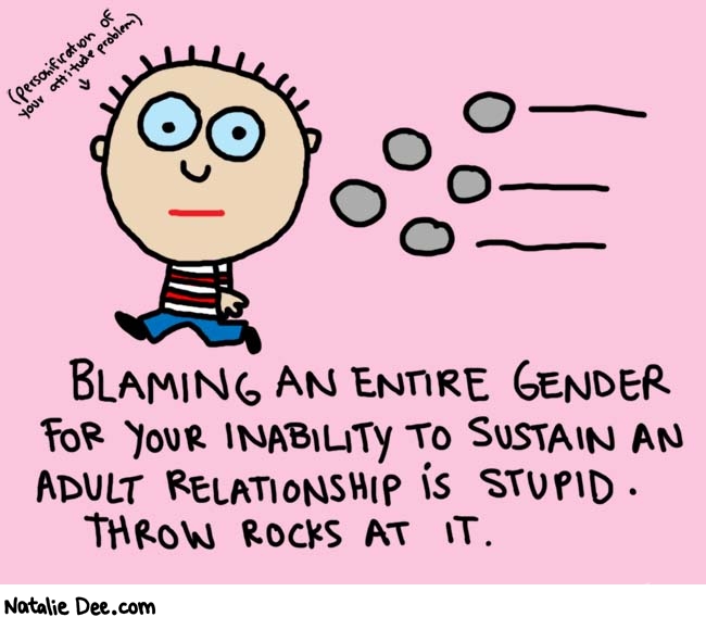 Natalie Dee comic: hating stuff to make yourself look interesting is not interesting * Text: 
(personification of your attitude problem)


BLAMING AN ENTIRE GENDER FOR YOUR INABILITY TO SUSTAIN AN ADULT RELATIONSHIP IS STUPID. THROW ROCKS AT IT.



