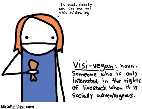 Natalie Dee comic: visi vegan * Text: 
it's cool. Nobody can see me eat this chicken leg.


Visi-vegan: noun. Someone who is only interested in the rights of livestock when it is socially advantageous.



